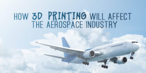 How 3D Printing Will Affect the Aerospace Industry